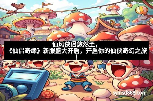 仙风侠侣悠然至，《仙侣奇缘》新服盛大开启，开启你的仙侠奇幻之旅！