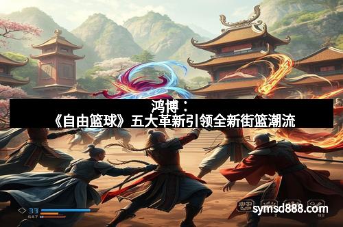 鸿博：《自由篮球》五大革新引领全新街篮潮流