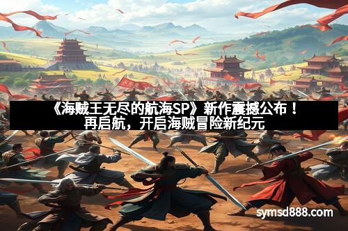 《海贼王无尽的航海SP》新作震撼公布！再启航，开启海贼冒险新纪元