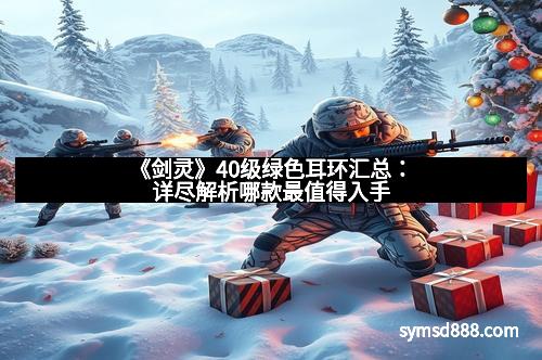 《剑灵》40级绿色耳环汇总：详尽解析哪款最值得入手