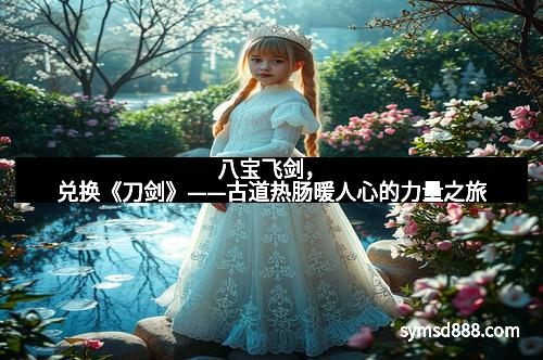八宝飞剑，兑换《刀剑》——古道热肠暖人心的力量之旅